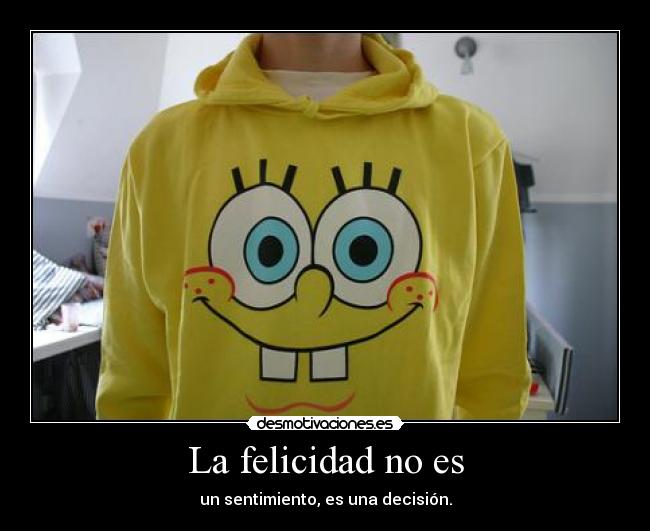 La felicidad no es - un sentimiento, es una decisión.