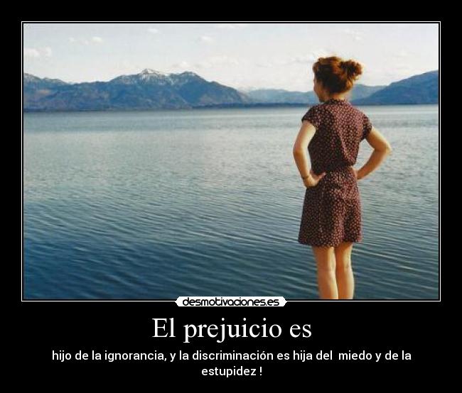 El prejuicio es - hijo de la ignorancia, y la discriminación es hija del  miedo y de la estupidez !