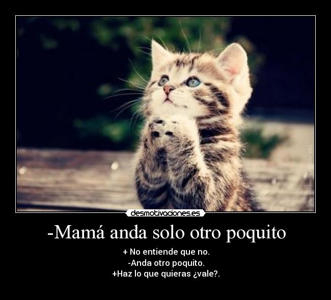 -Mamá anda solo otro poquito - + No entiende que no.
-Anda otro poquito.
+Haz lo que quieras ¿vale?.