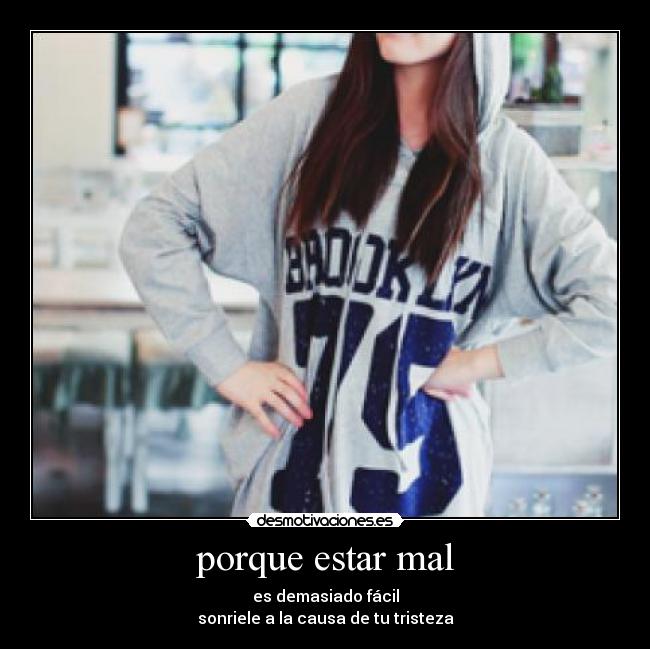 porque estar mal - es demasiado fácil
sonriele a la causa de tu tristeza