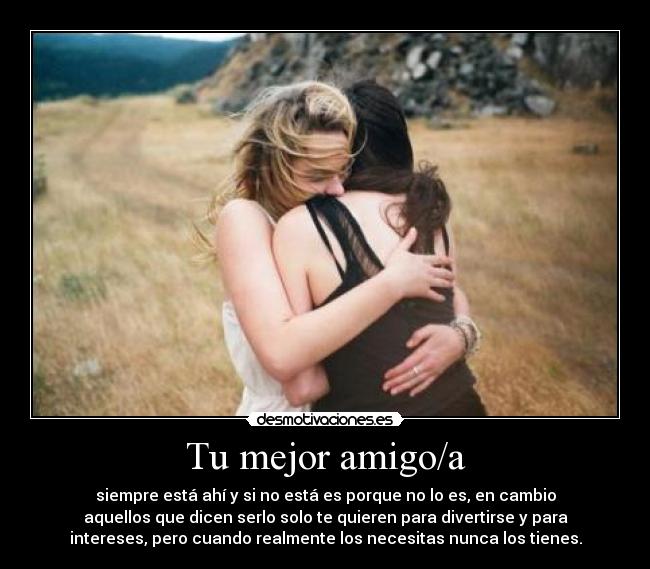 Tu mejor amigo/a - siempre está ahí y si no está es porque no lo es, en cambio
aquellos que dicen serlo solo te quieren para divertirse y para
intereses, pero cuando realmente los necesitas nunca los tienes.