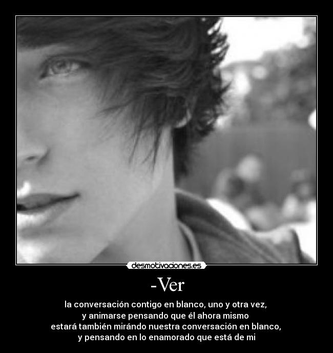 -Ver - la conversación contigo en blanco, uno y otra vez, 
y animarse pensando que él ahora mismo 
estará también mirándo nuestra conversación en blanco, 
y pensando en lo enamorado que está de mi♥