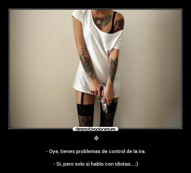 * - - Oye, tienes problemas de control de la ira.
- Si, pero solo si hablo con idiotas... ;)