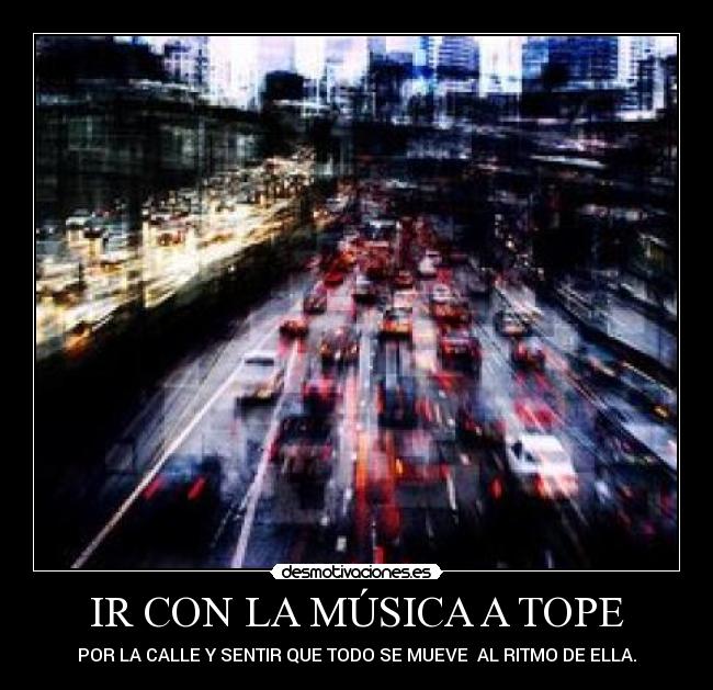 IR CON LA MÚSICA A TOPE - POR LA CALLE Y SENTIR QUE TODO SE MUEVE  AL RITMO DE ELLA.