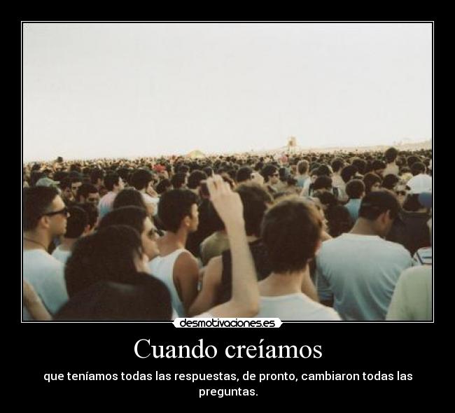 Cuando creíamos - que teníamos todas las respuestas, de pronto, cambiaron todas las preguntas.