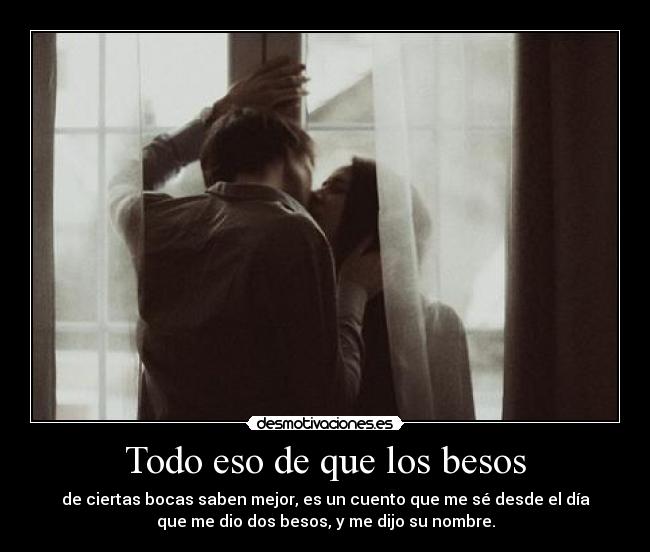 Todo eso de que los besos - de ciertas bocas saben mejor, es un cuento que me sé desde el día
que me dio dos besos, y me dijo su nombre.