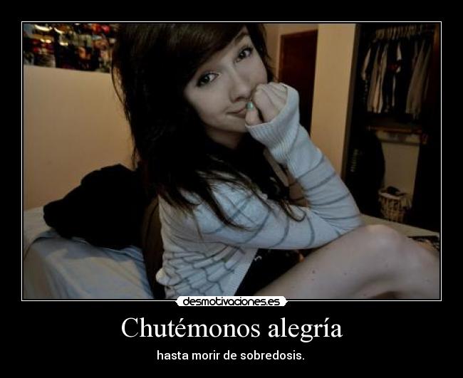 Chutémonos alegría - hasta morir de sobredosis.