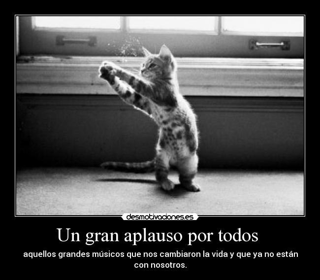 Un gran aplauso por todos - aquellos grandes músicos que nos cambiaron la vida y que ya no están
con nosotros.