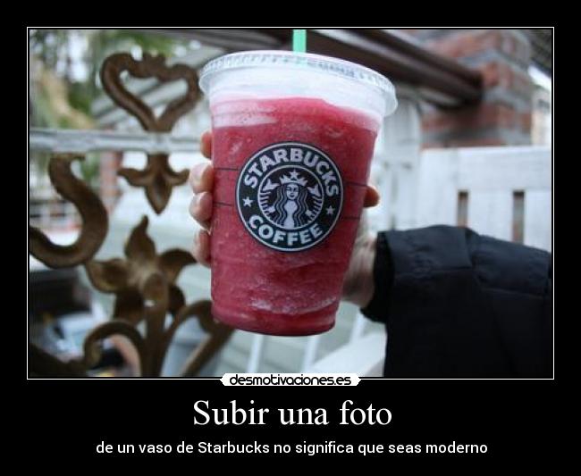 Subir una foto - de un vaso de Starbucks no significa que seas moderno