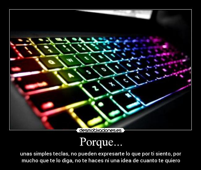 Porque... - unas simples teclas, no pueden expresarte lo que por ti siento, por
mucho que te lo diga, no te haces ni una idea de cuanto te quiero