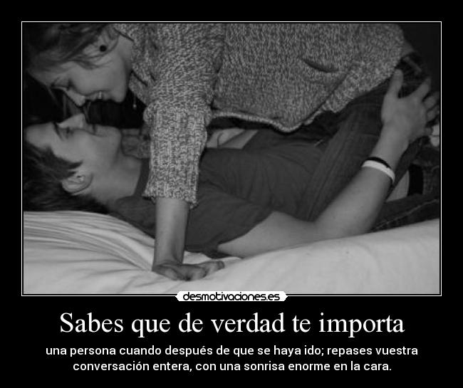 Sabes que de verdad te importa - una persona cuando después de que se haya ido; repases vuestra
conversación entera, con una sonrisa enorme en la cara.