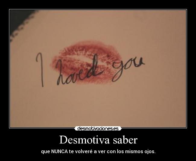 Desmotiva saber - que NUNCA te volveré a ver con los mismos ojos.