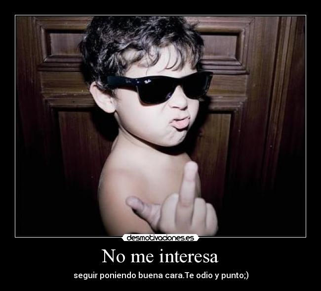 No me interesa - seguir poniendo buena cara.Te odio y punto;)