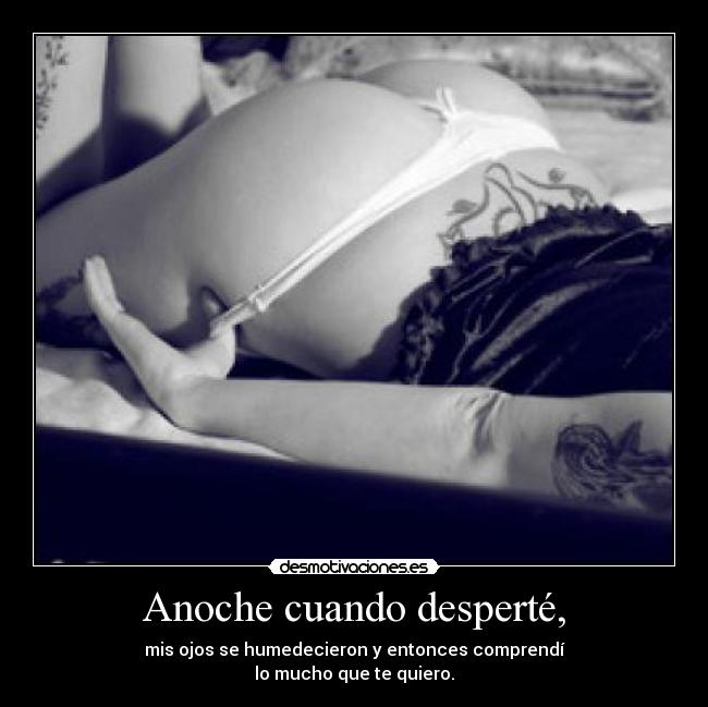 Anoche cuando desperté, - mis ojos se humedecieron y entonces comprendí
lo mucho que te quiero.