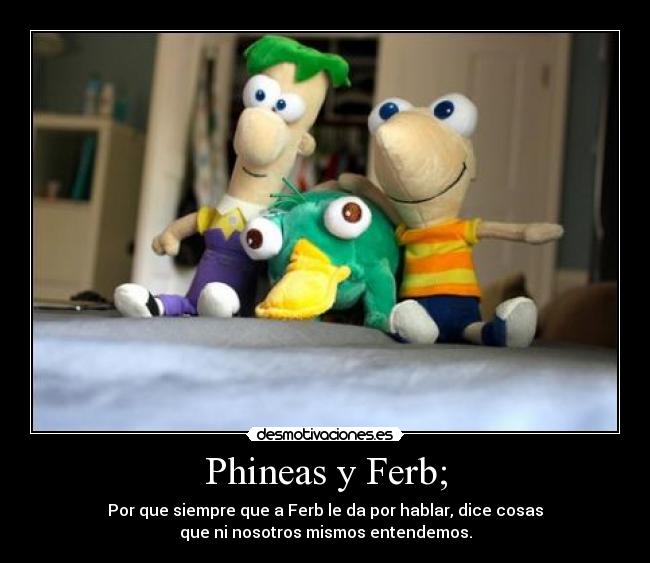 Phineas y Ferb; - Por que siempre que a Ferb le da por hablar, dice cosas
que ni nosotros mismos entendemos.