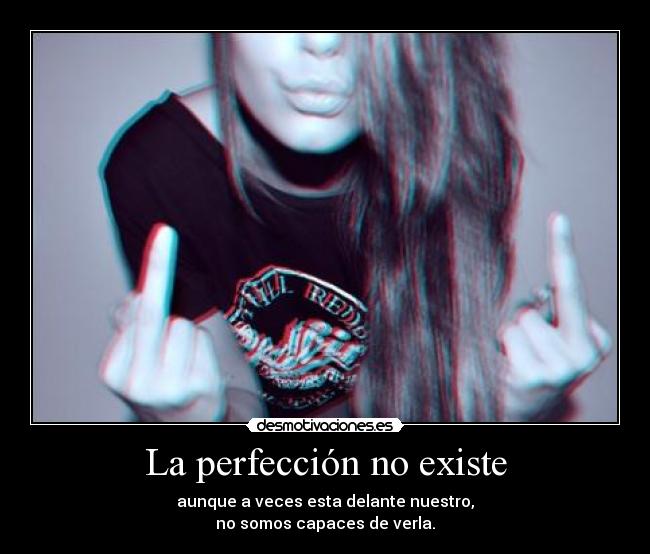 La perfección no existe - aunque a veces esta delante nuestro,
no somos capaces de verla.
