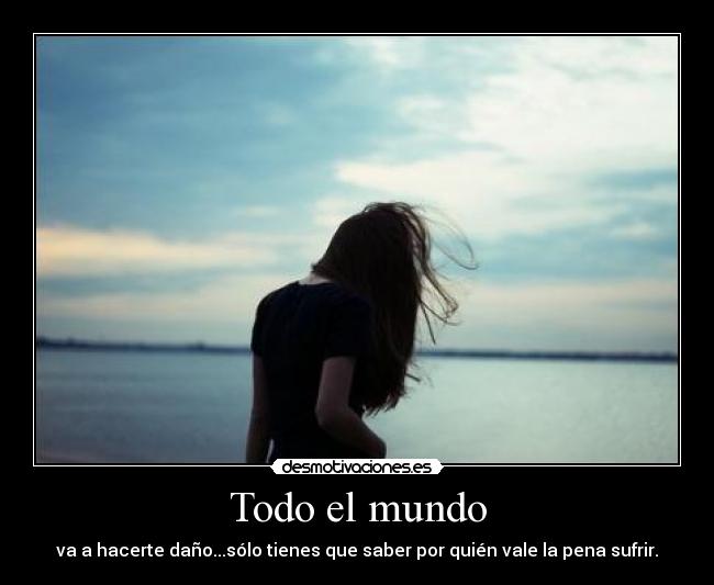 Todo el mundo - va a hacerte daño...sólo tienes que saber por quién vale la pena sufrir.