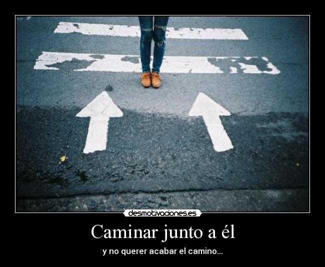 Caminar junto a él - y no querer acabar el camino...