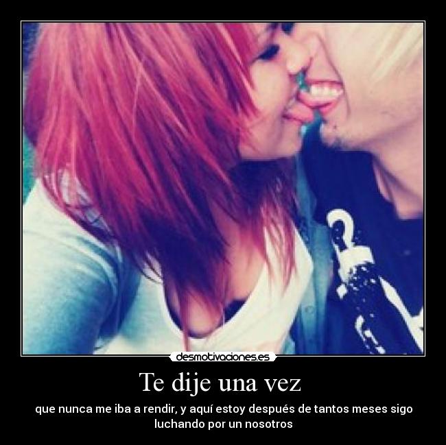 Te dije una vez  - que nunca me iba a rendir, y aquí estoy después de tantos meses sigo
luchando por un nosotros