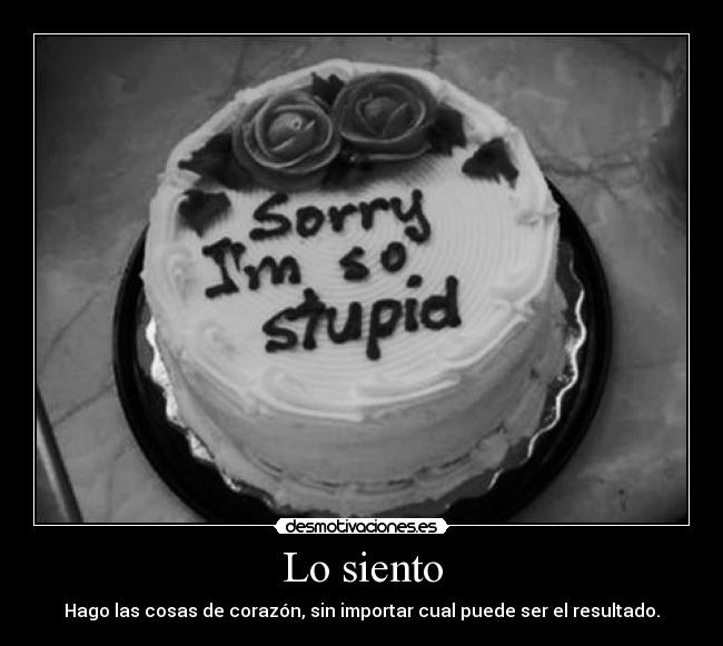 Lo siento - Hago las cosas de corazón, sin importar cual puede ser el resultado.