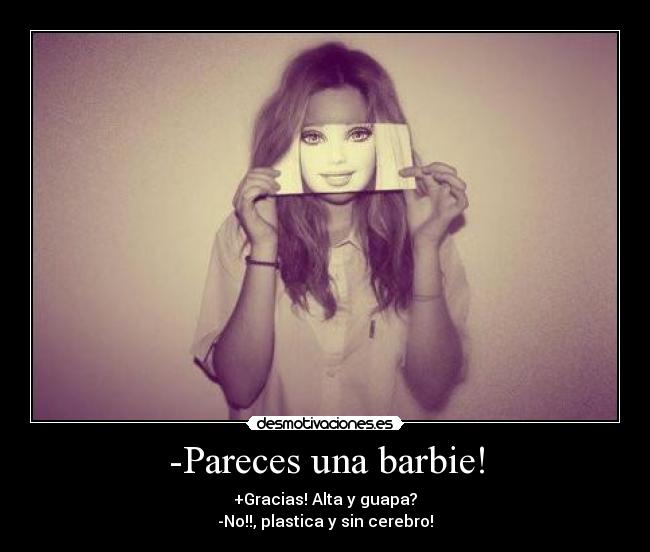 -Pareces una barbie! - +Gracias! Alta y guapa?
-No!!, plastica y sin cerebro!