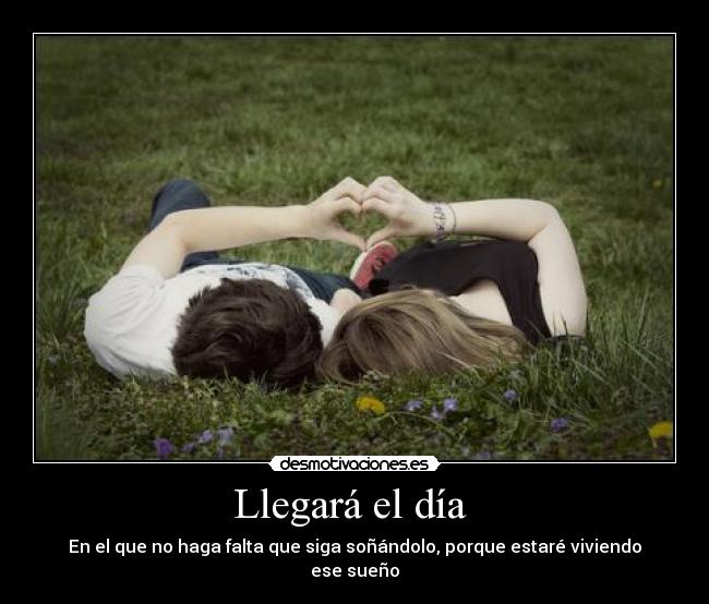Llegará el día  - En el que no haga falta que siga soñándolo, porque estaré viviendo ese sueño