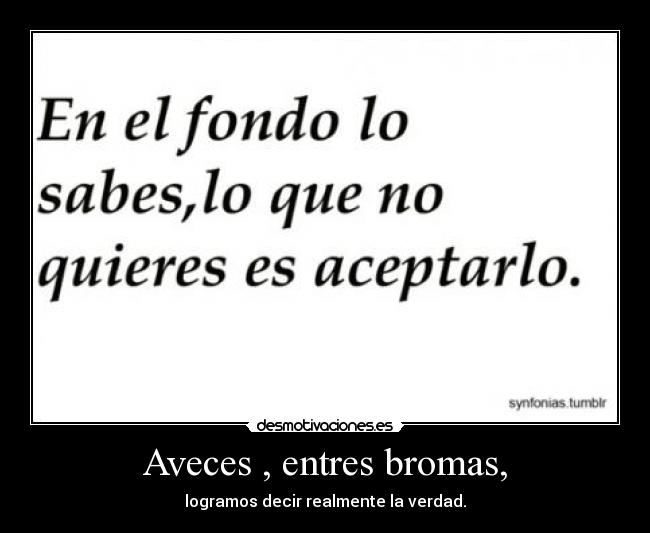 Aveces , entres bromas, - logramos decir realmente la verdad.