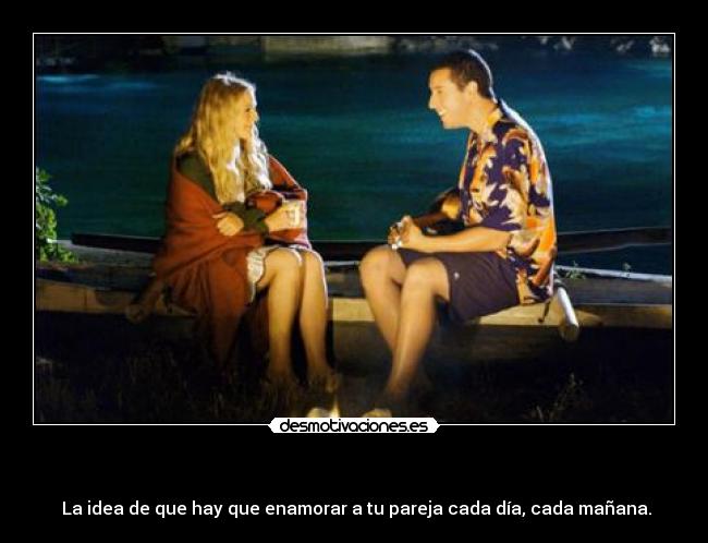 - La idea de que hay que enamorar a tu pareja cada día, cada mañana.