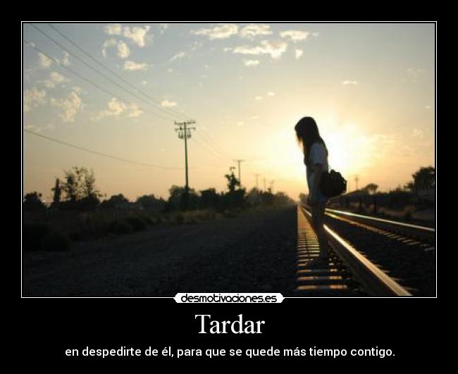 Tardar - en despedirte de él, para que se quede más tiempo contigo.