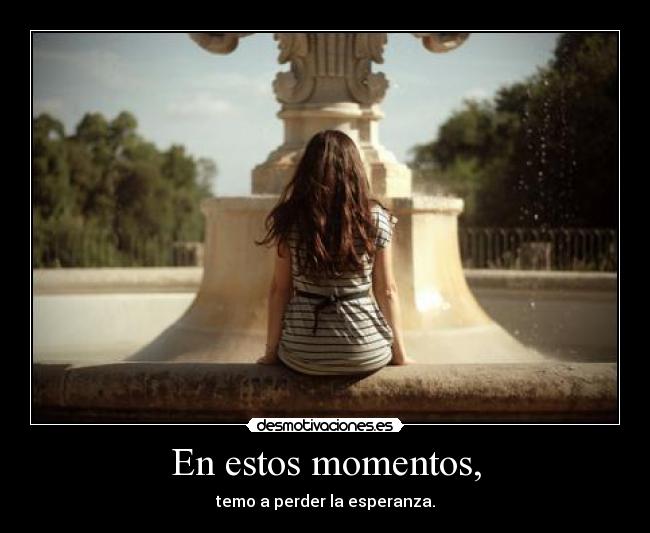En estos momentos, - temo a perder la esperanza.