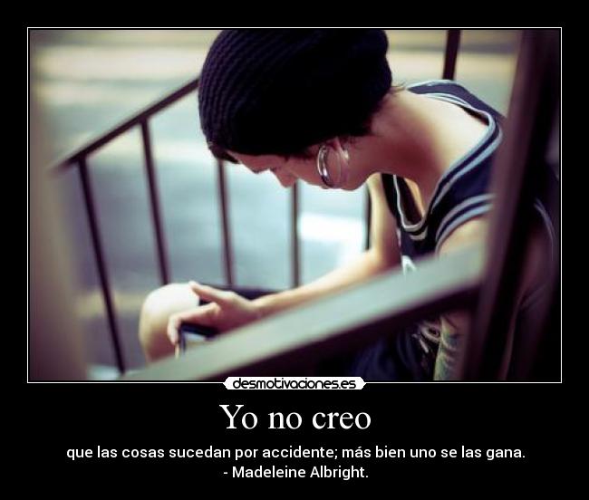 Yo no creo - que las cosas sucedan por accidente; más bien uno se las gana.
- Madeleine Albright.