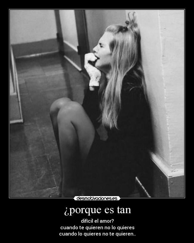 ¿porque es tan - difícil el amor?
cuando te quieren no lo quieres
cuando lo quieres no te quieren..