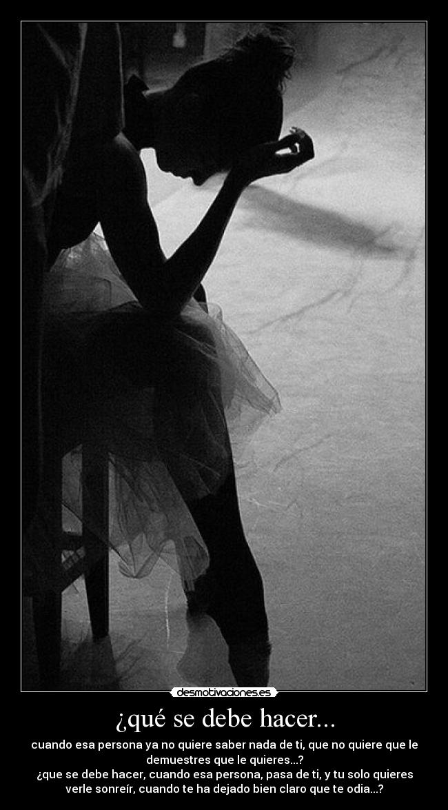 ¿qué se debe hacer... - cuando esa persona ya no quiere saber nada de ti, que no quiere que le
demuestres que le quieres...?
¿que se debe hacer, cuando esa persona, pasa de ti, y tu solo quieres
verle sonreír, cuando te ha dejado bien claro que te odia...?