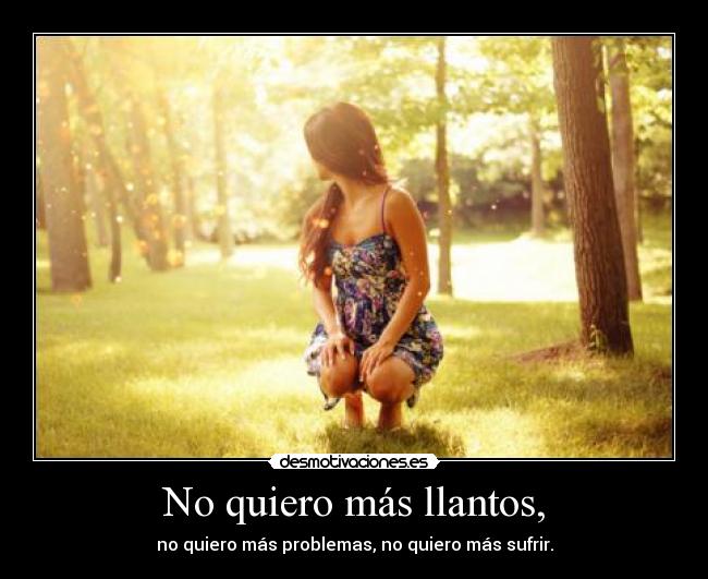 No quiero más llantos, - no quiero más problemas, no quiero más sufrir.