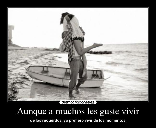 Aunque a muchos les guste vivir - de los recuerdos, yo prefiero vivir de los momentos.