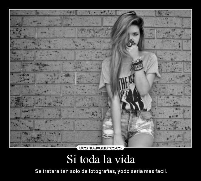 Si toda la vida - Se tratara tan solo de fotografias, yodo seria mas facil.