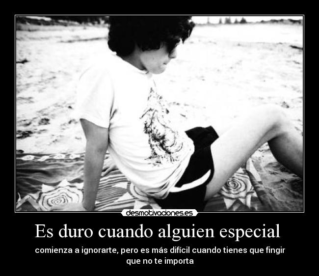 Es duro cuando alguien especial  - comienza a ignorarte, pero es más difícil cuando tienes que fingir que no te importa