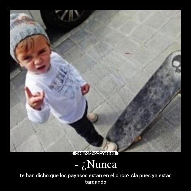 - ¿Nunca - te han dicho que los payasos están en el circo? Ala pues ya estás tardando