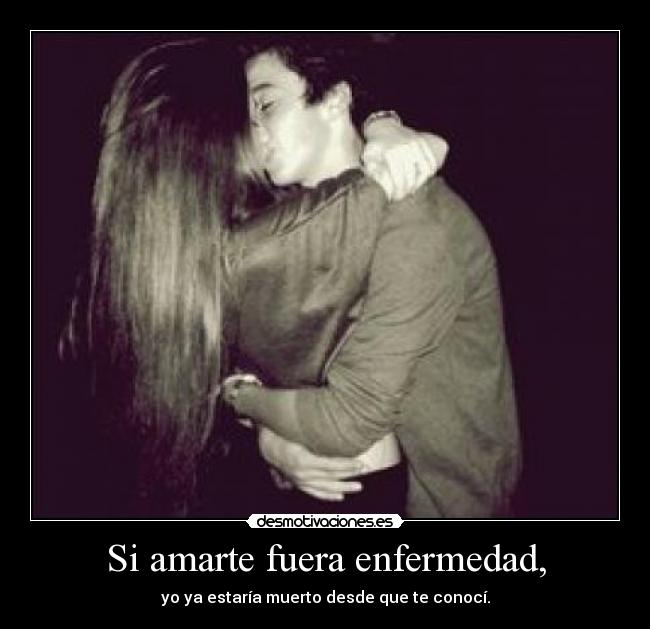 Si amarte fuera enfermedad, - yo ya estaría muerto desde que te conocí.