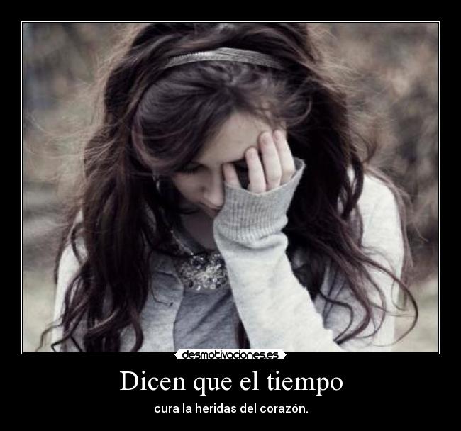 Dicen que el tiempo - cura la heridas del corazón.