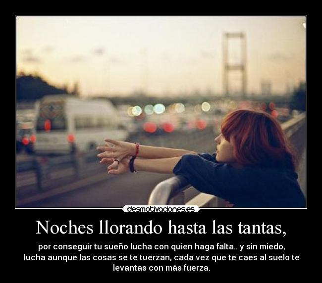 Noches llorando hasta las tantas, - por conseguir tu sueño lucha con quien haga falta.. y sin miedo,
lucha aunque las cosas se te tuerzan, cada vez que te caes al suelo te
levantas con más fuerza.