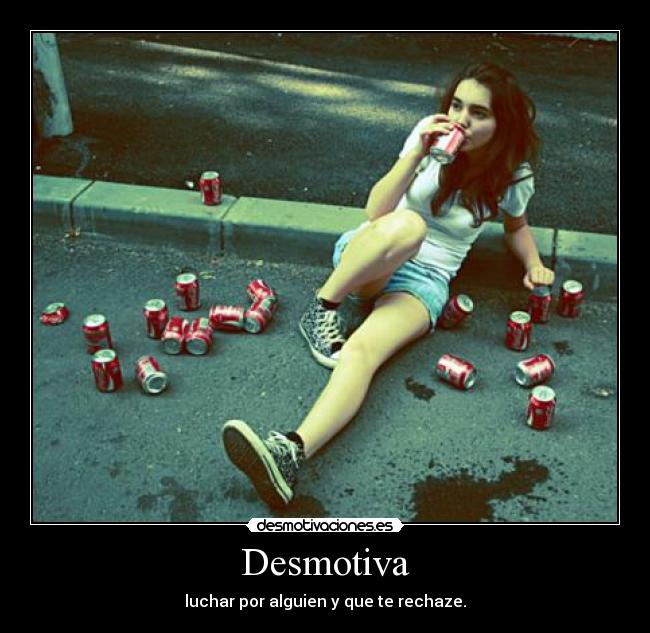 Desmotiva - luchar por alguien y que te rechaze.