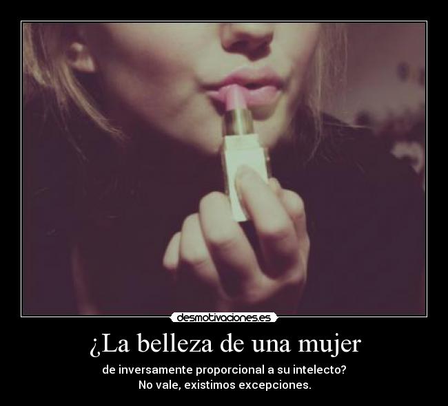 ¿La belleza de una mujer - de inversamente proporcional a su intelecto?
No vale, existimos excepciones.