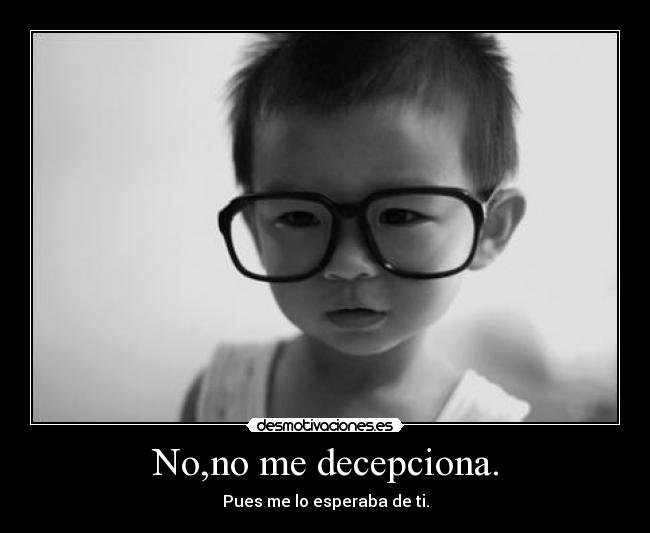 No,no me decepciona. - Pues me lo esperaba de ti.