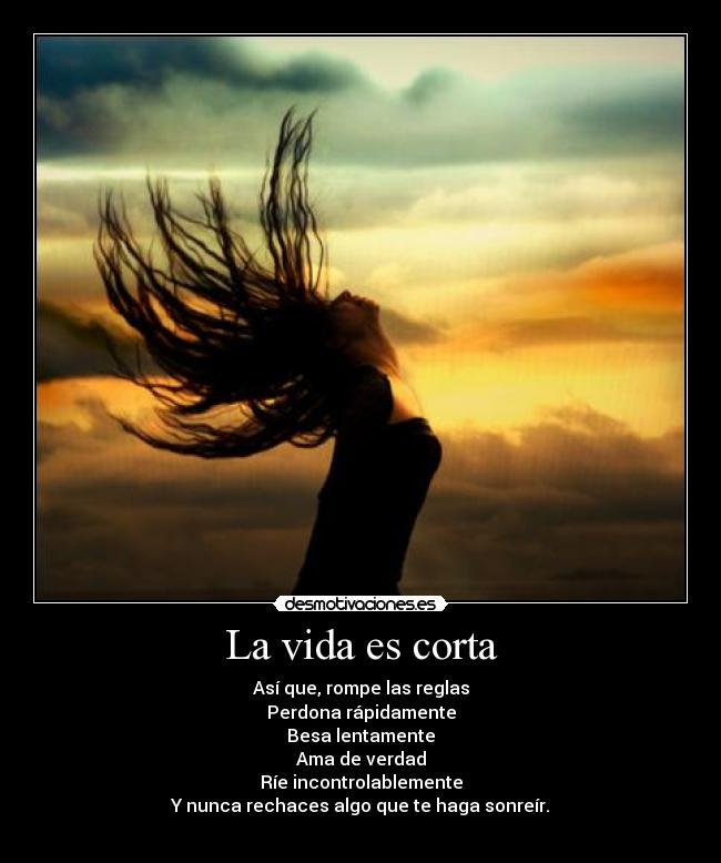 La vida es corta - Así que, rompe las reglas
Perdona rápidamente
Besa lentamente
Ama de verdad
Ríe incontrolablemente
Y nunca rechaces algo que te haga sonreír.
