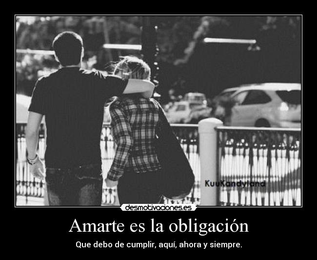 Amarte es la obligación - Que debo de cumplir, aquí, ahora y siempre.