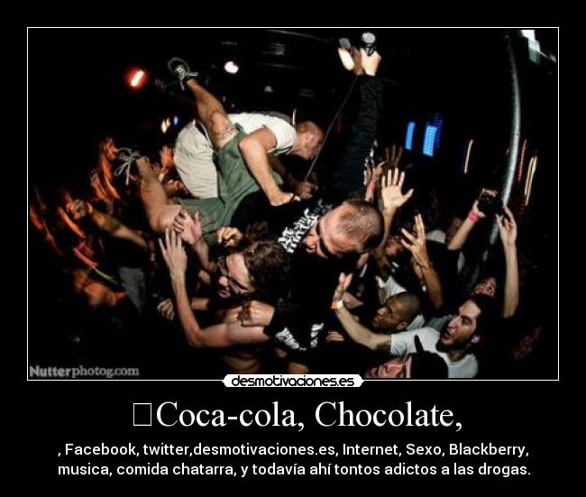 ​Coca-cola, Chocolate, - ​, Facebook, twitter,desmotivaciones.es, Internet, Sexo, Blackberry,
musica, comida chatarra, y todavía ahí tontos adictos a las drogas.