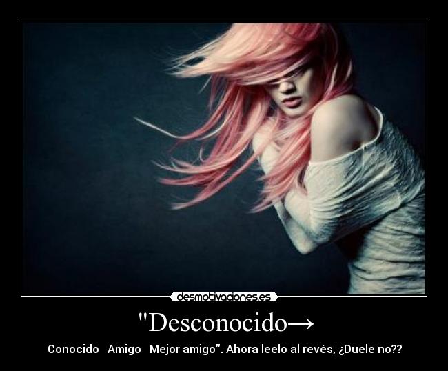 Desconocido→ - Conocido → Amigo → Mejor amigo. Ahora leelo al revés, ¿Duele no??