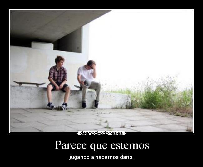 Parece que estemos - jugando a hacernos daño.