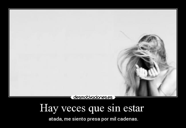 Hay veces que sin estar  - atada, me siento presa por mil cadenas.
